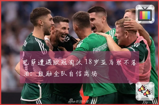 巴萨遭遇欧冠淘汰 18岁亚马尔不落泪：鼓励全队自信离场