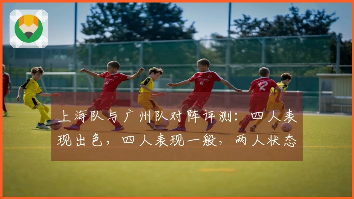 上海队与广州队对阵评测：四人表现出色，四人表现一般，两人状态低迷