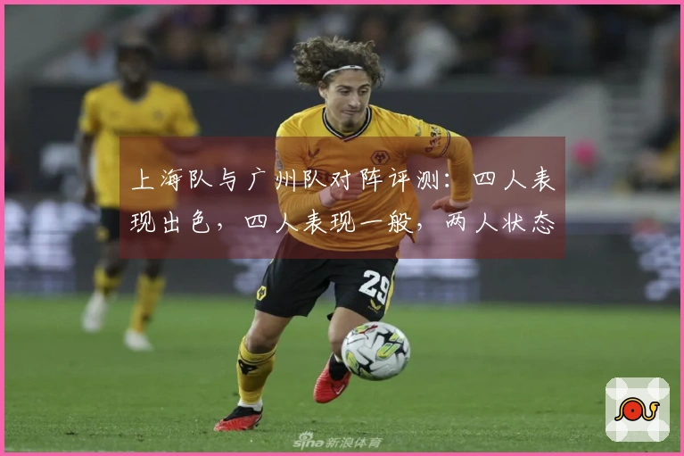 上海队与广州队对阵评测：四人表现出色，四人表现一般，两人状态低迷