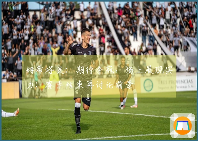 姆希塔良：期待夺冠，场上展现实力；赛季结束再讨论前景