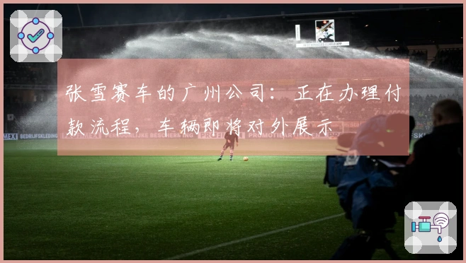 张雪赛车的广州公司：正在办理付款流程，车辆即将对外展示