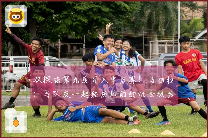 双探花第九度闯入季后赛！马祖拉：与队友一起经历风雨的机会极为难得