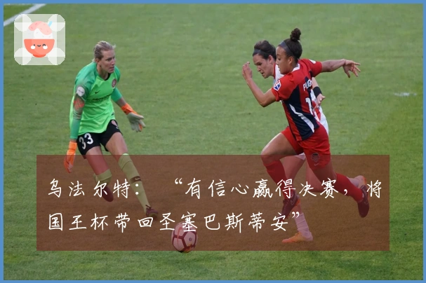 乌法尔特： “有信心赢得决赛，将国王杯带回圣塞巴斯蒂安”
